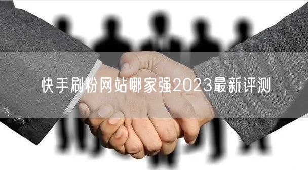 快手刷粉网站哪家强2023最新评测