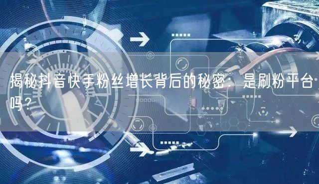 揭秘抖音快手粉丝增长背后的秘密:是刷粉平台吗?