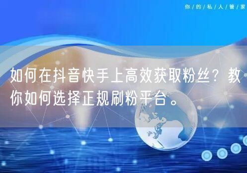 如何在抖音快手上高效获取粉丝?教你如何选择正规刷粉平台。