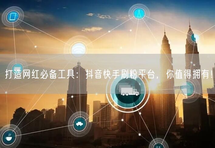打造网红必备工具:抖音快手刷粉平台,你值得拥有!