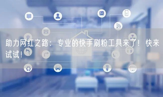 助力网红之路:专业的快手刷粉工具来了!快来试试!