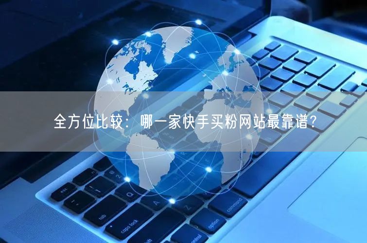全方位比较:哪一家快手买粉网站最靠谱?
