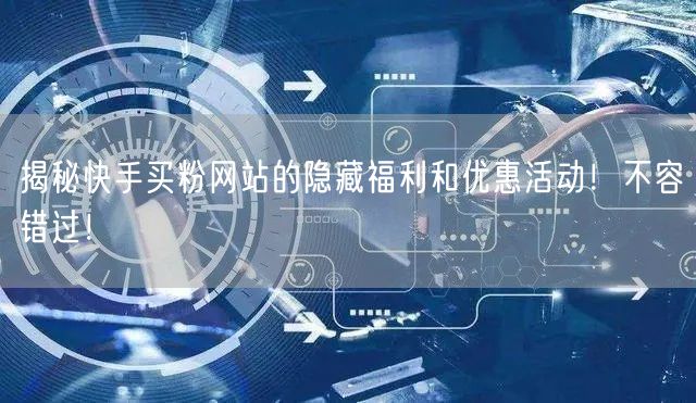 揭秘快手买粉网站的隐藏福利和优惠活动!不容错过!
