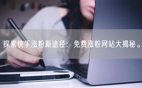 探索快手涨粉新途径:免费涨粉网站大揭秘。