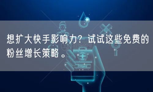 想扩大快手影响力?试试这些免费的粉丝增长策略。