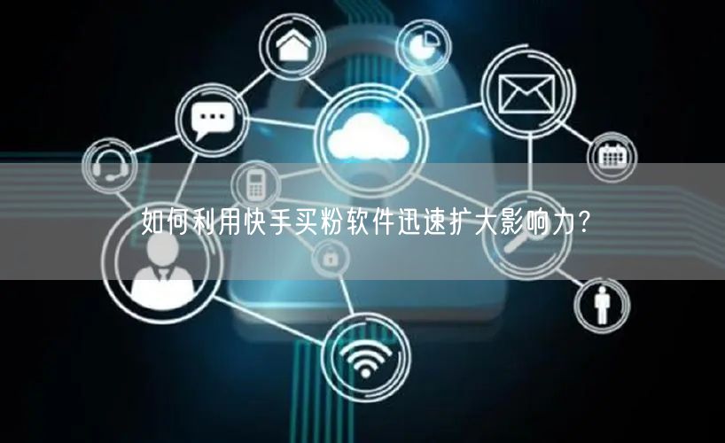 如何利用快手买粉软件迅速扩大影响力?