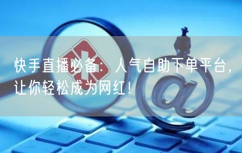 快手直播必备：人气自助下单平台，让你轻松成为网红！