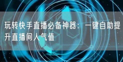 玩转快手直播必备神器：一键自助提升直播间人气值
