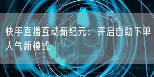 快手直播互动新纪元：开启自助下单人气新模式