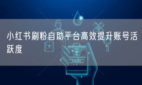 小红书刷粉自助平台高效提升账号活跃度