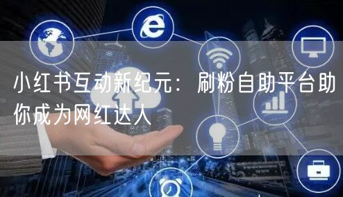 小红书互动新纪元:刷粉自助平台助你成为网红达人