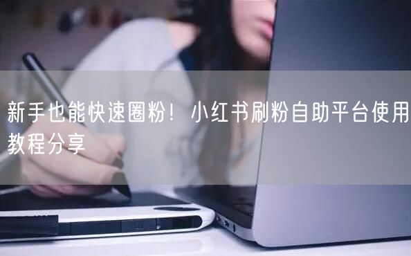 新手也能快速圈粉!小红书刷粉自助平台使用教程分享
