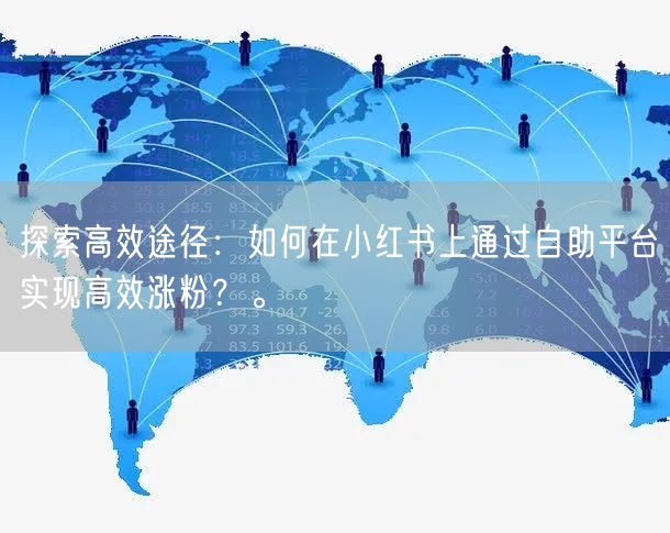 探索高效途径:如何在小红书上通过自助平台实现高效涨粉?。