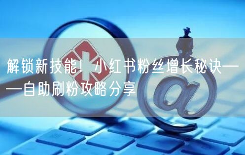 解锁新技能!小红书粉丝增长秘诀——自助刷粉攻略分享