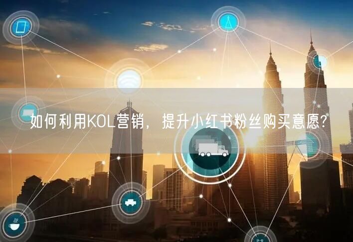 如何利用KOL营销,提升小红书粉丝购买意愿?