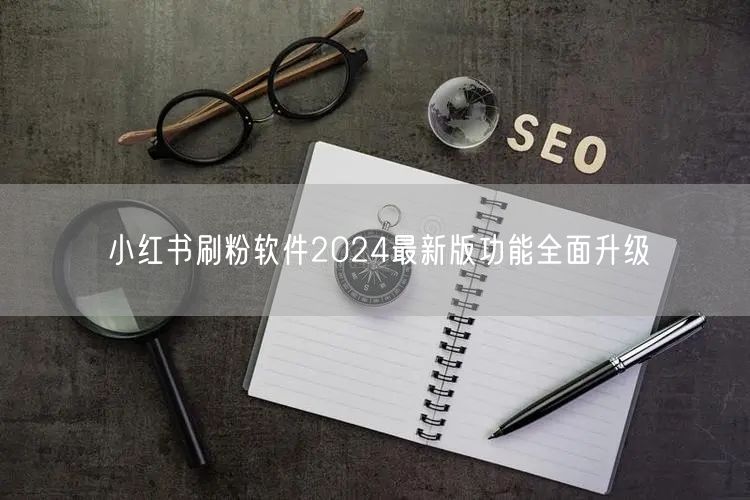小红书刷粉软件2024最新版功能全面升级