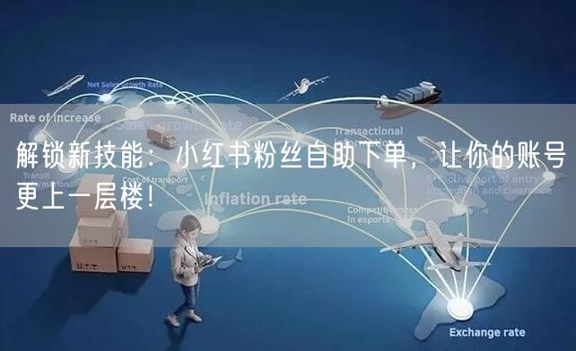 解锁新技能:小红书粉丝自助下单,让你的账号更上一层楼!