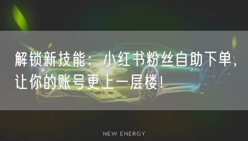 解锁新技能:小红书粉丝自助下单,让你的账号更上一层楼!