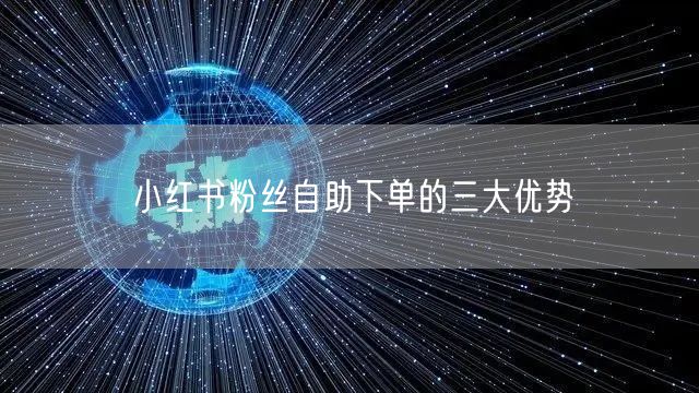 小红书粉丝自助下单的三大优势