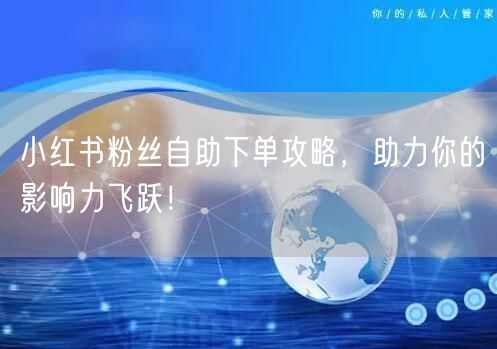 小红书粉丝自助下单攻略,助力你的影响力飞跃!