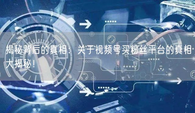 揭秘背后的真相:关于视频号买粉丝平台的真相大揭秘!