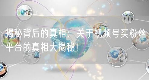揭秘背后的真相:关于视频号买粉丝平台的真相大揭秘!