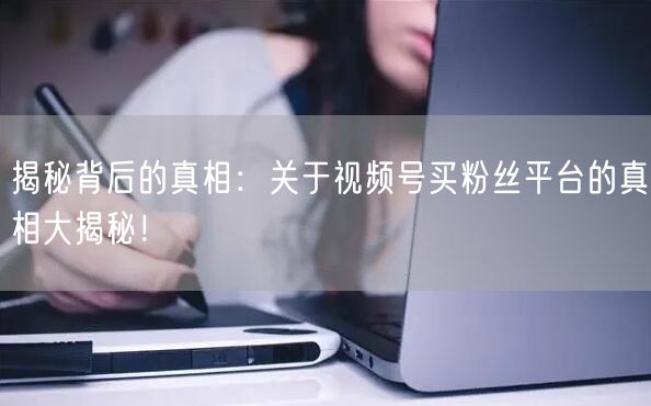 揭秘背后的真相:关于视频号买粉丝平台的真相大揭秘!
