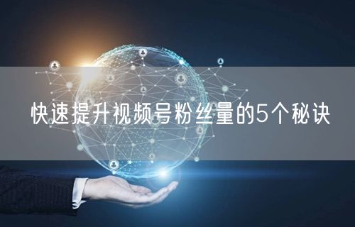 快速提升视频号粉丝量的5个秘诀