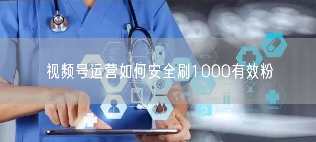 视频号运营如何安全刷1000有效粉