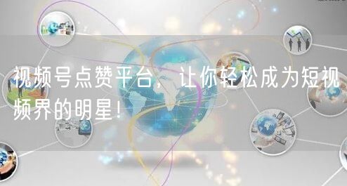 视频号点赞平台,让你轻松成为短视频界的明星!