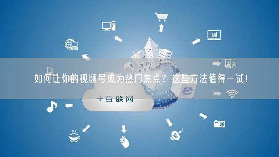 如何让你的视频号成为热门焦点？这些方法值得一试！
