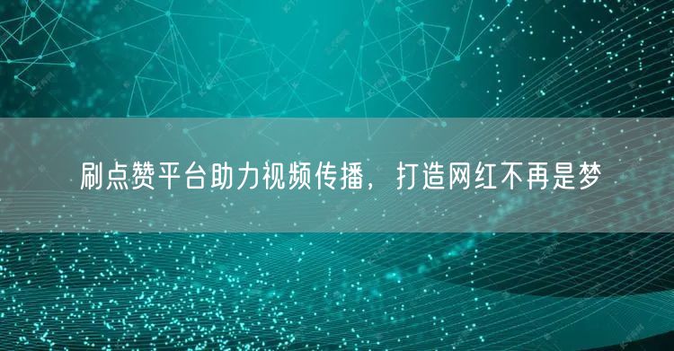 刷点赞平台助力视频传播,打造网红不再是梦
