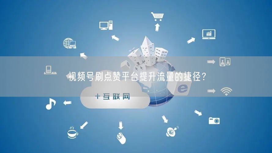 视频号刷点赞平台提升流量的捷径?