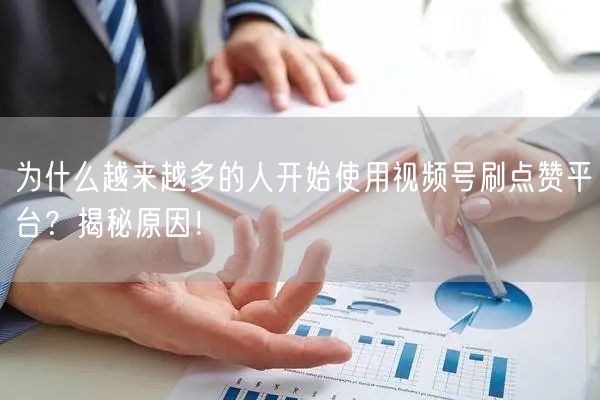 为什么越来越多的人开始使用视频号刷点赞平台？揭秘原因！