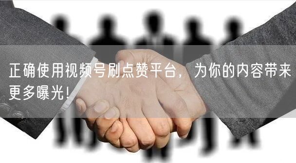 正确使用视频号刷点赞平台，为你的内容带来更多曝光！