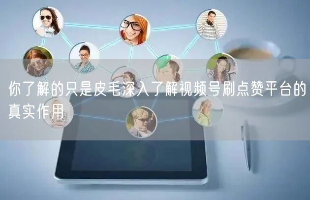 你了解的只是皮毛深入了解视频号刷点赞平台的真实作用
