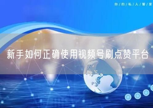 新手如何正确使用视频号刷点赞平台